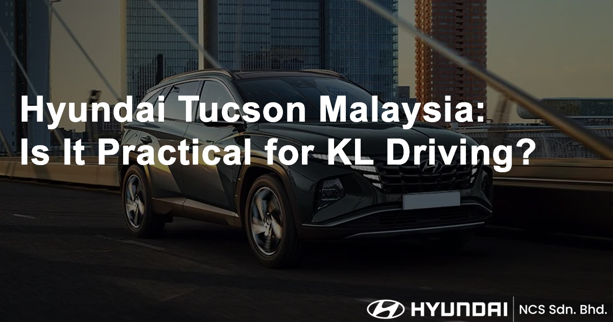 Hyundai Tucson Malaysia Is It Practical for KL Driving